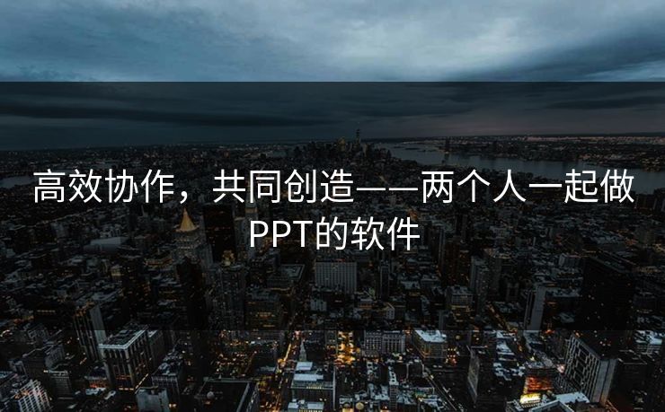 高效协作,共同创造——两个人一起做PPT的软件 高效协作,共同创造——两个人一起做PPT的软件