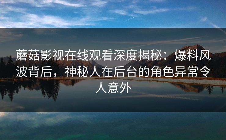 蘑菇影视在线观看深度揭秘：爆料风波背后，神秘人在后台的角色异常令人意外