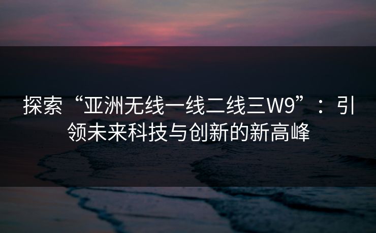 探索“亚洲无线一线二线三W9”：引领未来科技与创新的新高峰