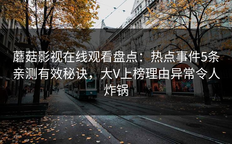 蘑菇影视在线观看盘点：热点事件5条亲测有效秘诀，大V上榜理由异常令人炸锅