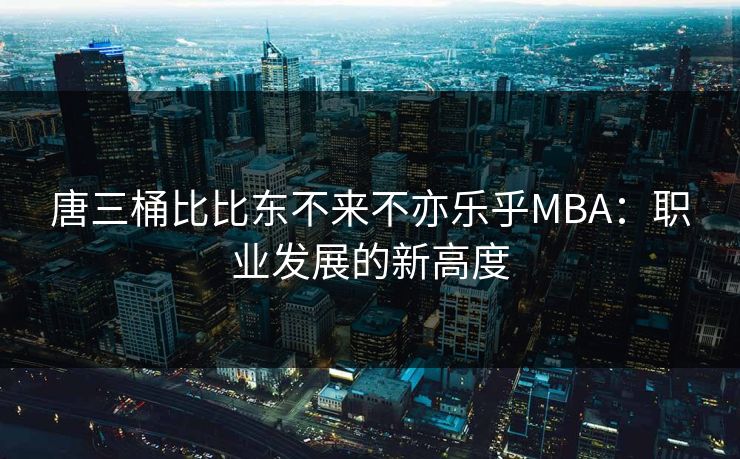 唐三桶比比东不来不亦乐乎MBA:职业发展的新高度 唐三桶比比东不来不亦乐乎MBA:职业发展的新高度