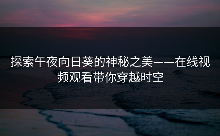 探索午夜向日葵的神秘之美——在线视频观看带你穿越时空