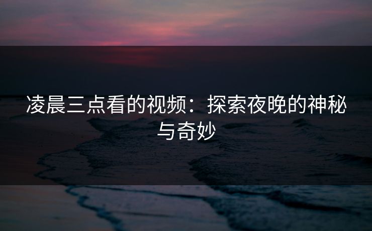 凌晨三点看的视频：探索夜晚的神秘与奇妙