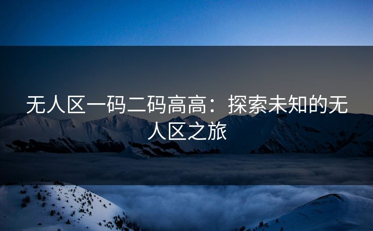 无人区一码二码高高：探索未知的无人区之旅