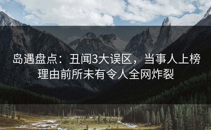 岛遇盘点：丑闻3大误区，当事人上榜理由前所未有令人全网炸裂