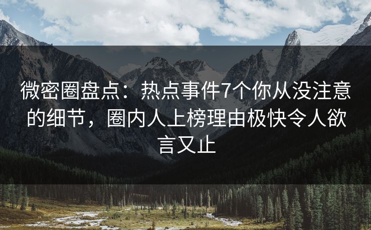 微密圈盘点：热点事件7个你从没注意的细节，圈内人上榜理由极快令人欲言又止