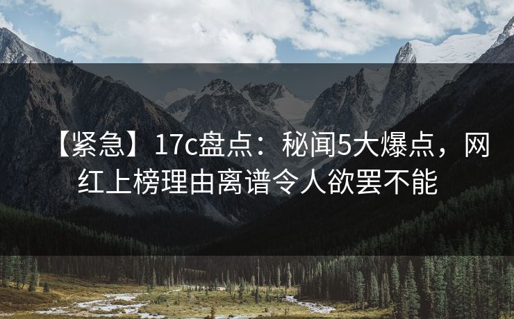 【紧急】17c盘点：秘闻5大爆点，网红上榜理由离谱令人欲罢不能