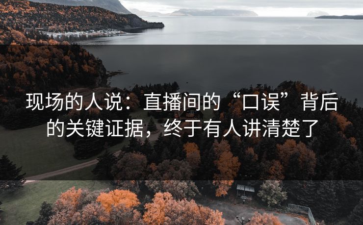 现场的人说：直播间的“口误”背后的关键证据，终于有人讲清楚了
