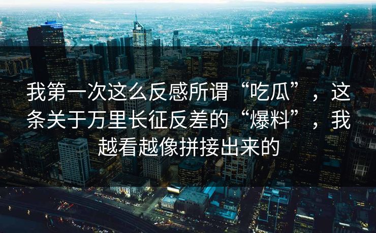 我第一次这么反感所谓“吃瓜”,这条关于万里长征反差的“爆料”,我越看越像拼接出来的 我第一次这么反感所谓“吃瓜”,这条关于万里长征反差的“爆料”,我越看越像拼接出来的