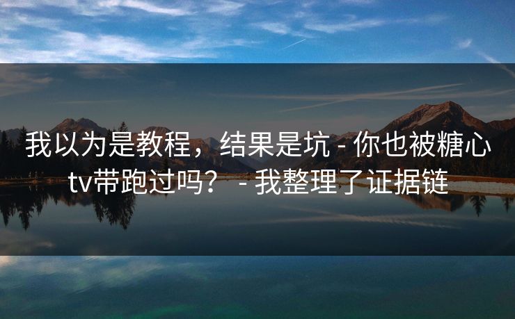 我以为是教程，结果是坑 - 你也被糖心tv带跑过吗？ - 我整理了证据链