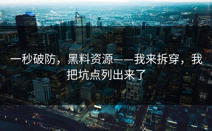 一秒破防，黑料资源——我来拆穿，我把坑点列出来了