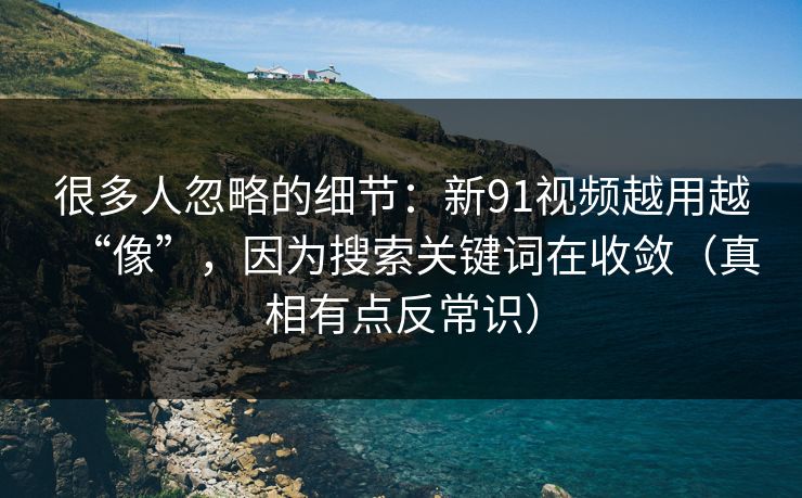 很多人忽略的细节:新91视频越用越“像”,因为搜索关键词在收敛(真相有点反常识) 很多人忽略的细节:新91视频越用越“像”,因为搜索关键词在收敛(真相有点反常识)