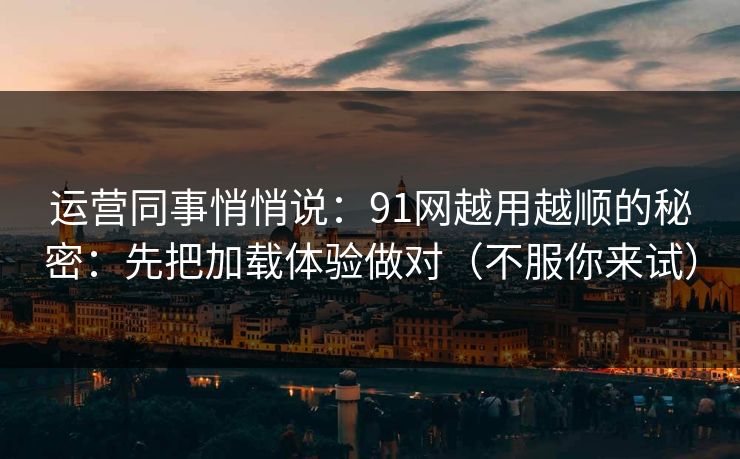 运营同事悄悄说：91网越用越顺的秘密：先把加载体验做对（不服你来试）