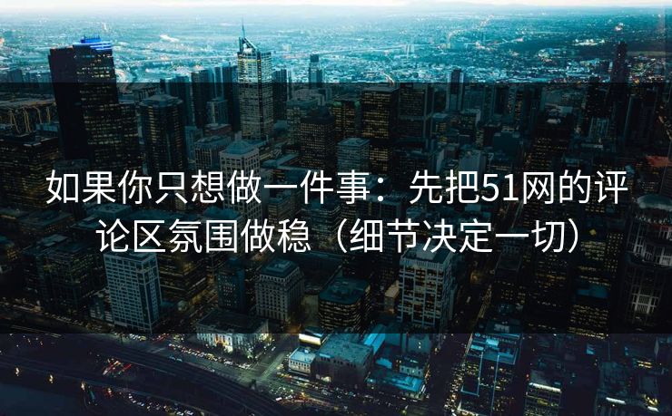 如果你只想做一件事：先把51网的评论区氛围做稳（细节决定一切）
