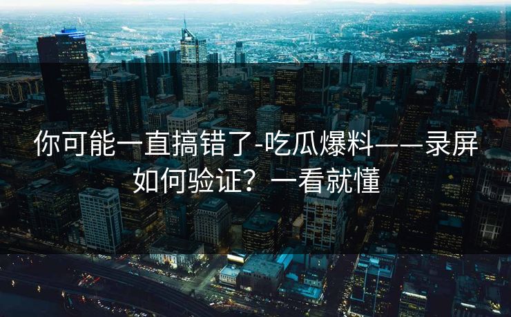 你可能一直搞错了-吃瓜爆料——录屏如何验证？一看就懂