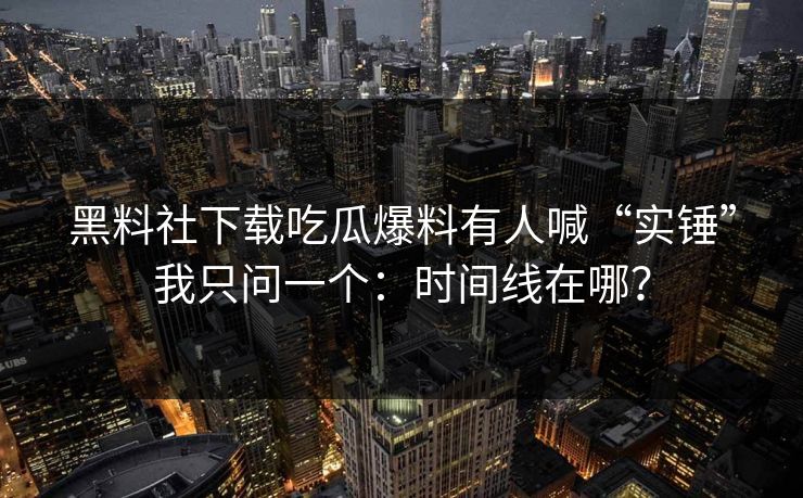 黑料社下载吃瓜爆料有人喊“实锤”我只问一个：时间线在哪？