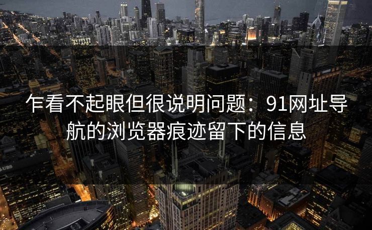 乍看不起眼但很说明问题:91网址导航的浏览器痕迹留下的信息 乍看不起眼但很说明问题:91网址导航的浏览器痕迹留下的信息