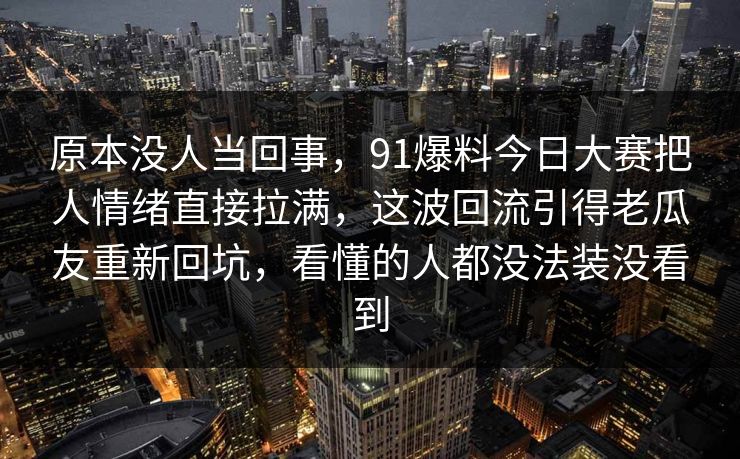 原本没人当回事，91爆料今日大赛把人情绪直接拉满，这波回流引得老瓜友重新回坑，看懂的人都没法装没看到