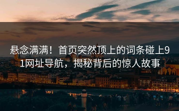 悬念满满！首页突然顶上的词条碰上91网址导航，揭秘背后的惊人故事