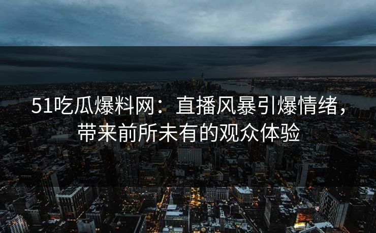 51吃瓜爆料网：直播风暴引爆情绪，带来前所未有的观众体验
