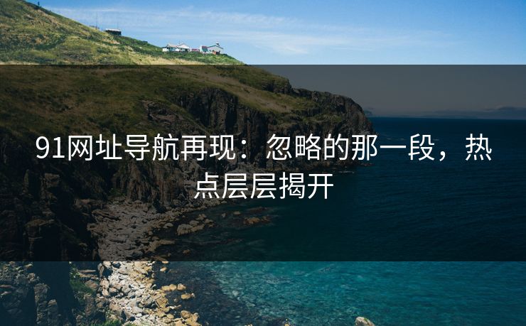 91网址导航再现：忽略的那一段，热点层层揭开