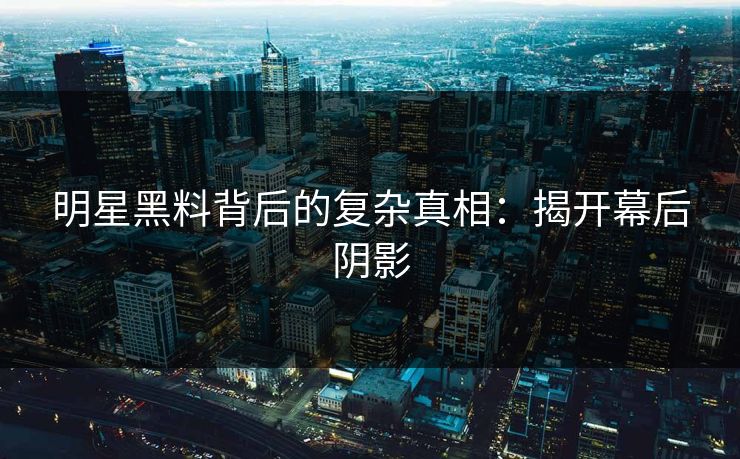 明星黑料背后的复杂真相：揭开幕后阴影